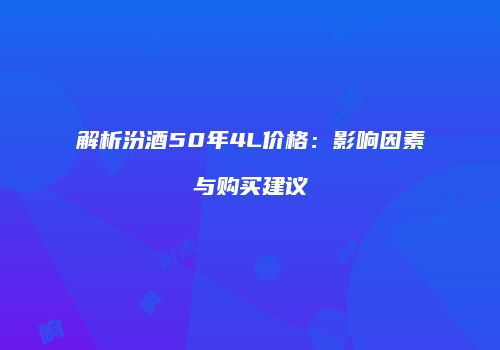解析汾酒50年4L价格：影响因素与购买建议