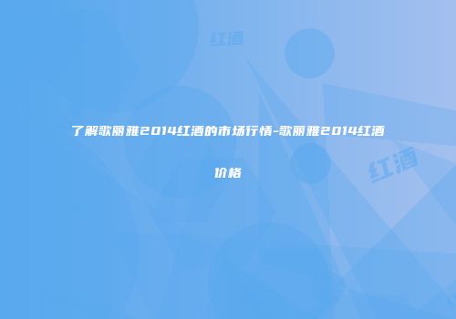 了解歌丽雅2014红酒的市场行情-歌丽雅2014红酒价格