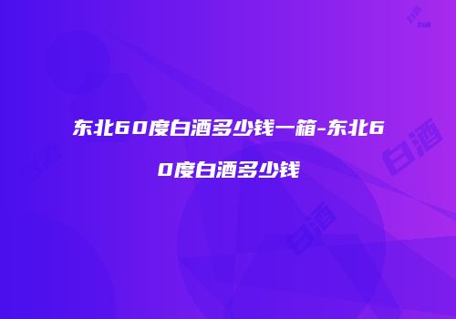 东北60度白酒多少钱一箱-东北60度白酒多少钱
