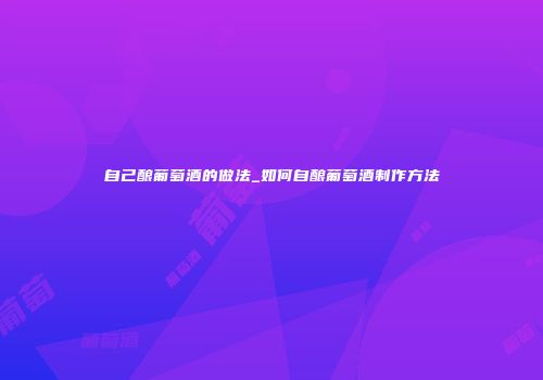 自己酿葡萄酒的做法_如何自酿葡萄酒制作方法