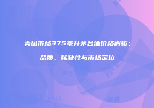 美国市场375毫升茅台酒价格解析：品质、稀缺性与市场定位