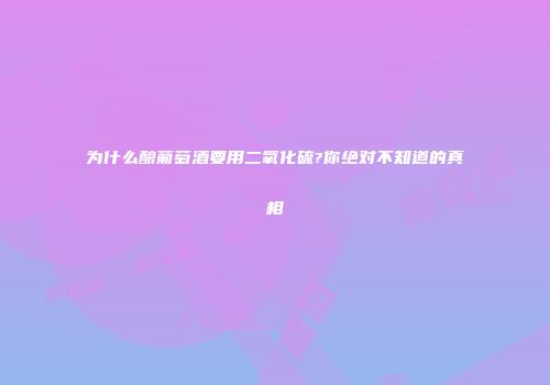 为什么酿葡萄酒要用二氧化硫?你绝对不知道的真相