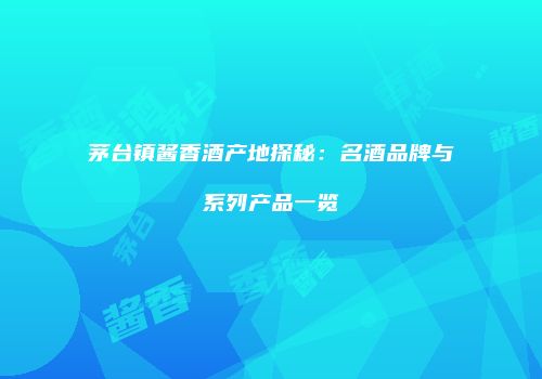 茅台镇酱香酒产地探秘：名酒品牌与系列产品一览