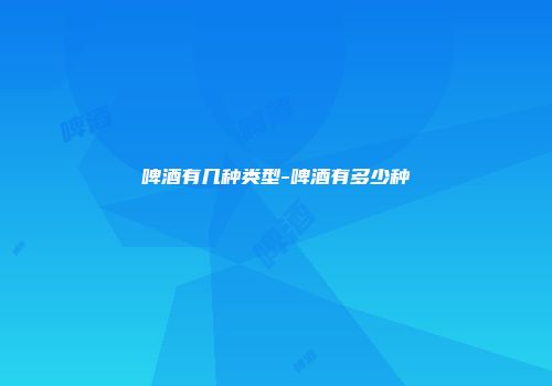 啤酒有几种类型-啤酒有多少种