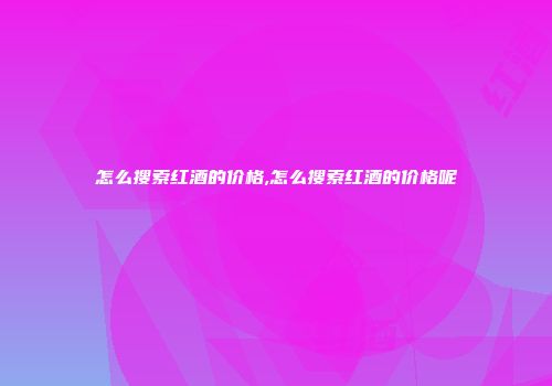 怎么搜索红酒的价格,怎么搜索红酒的价格呢