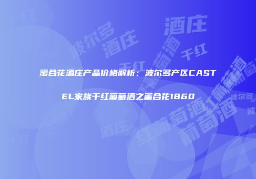 蜜合花酒庄产品价格解析：波尔多产区CASTEL家族干红葡萄酒之蜜合花1860