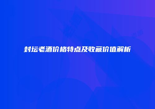 封坛老酒价格特点及收藏价值解析