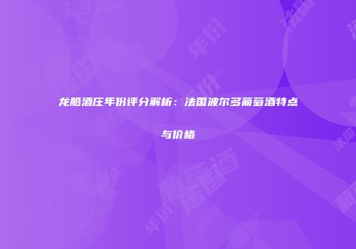 龙船酒庄年份评分解析：法国波尔多葡萄酒特点与价格
