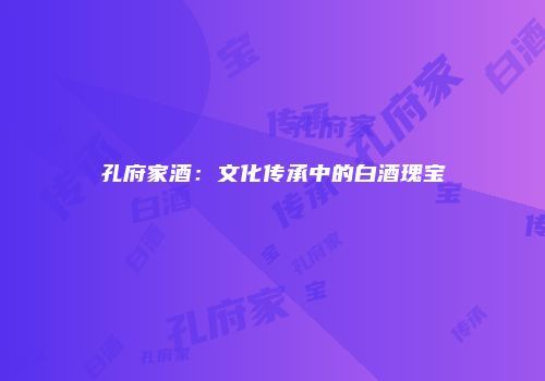 孔府家酒：文化传承中的白酒瑰宝