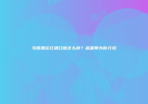 马隆酒庄红酒口感怎么样？品鉴师为你介绍