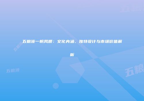 五粮液一帆风顺：文化内涵、独特设计与市场价值解析