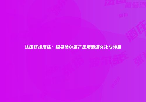 法国张裕酒庄：探寻波尔多产区葡萄酒文化与特色