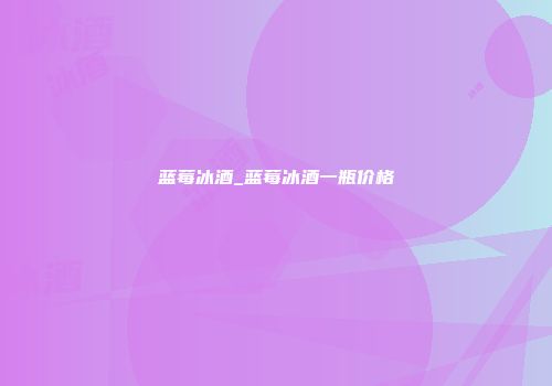 蓝莓冰酒_蓝莓冰酒一瓶价格