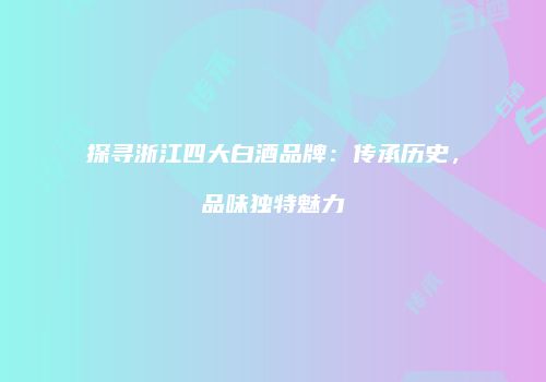 探寻浙江四大白酒品牌：传承历史，品味独特魅力