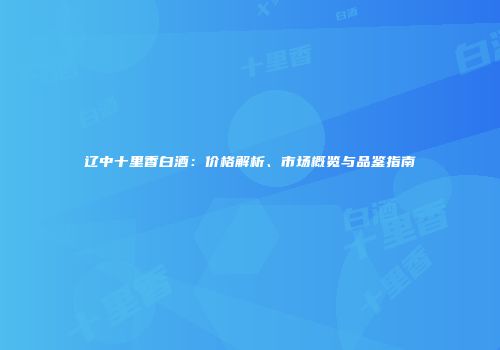 辽中十里香白酒：价格解析、市场概览与品鉴指南