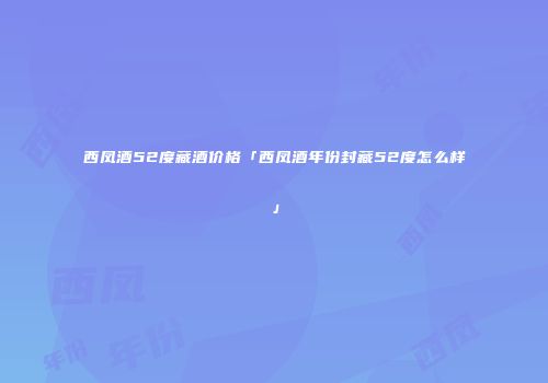 西凤酒52度藏酒价格「西凤酒年份封藏52度怎么样」