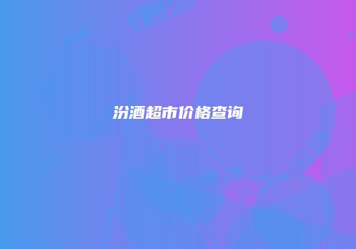 汾酒超市价格查询