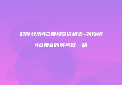 刘伶醉酒42度纯9价格表-刘伶醉40度9的多少钱一瓶
