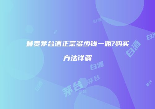 最贵茅台酒正宗多少钱一瓶?购买方法详解