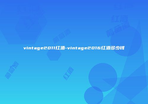 vintage2011红酒-vintage2016红酒多少钱