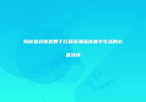 探秘金色嘉邑香干红葡萄酒品味奢华生活的必备选择
