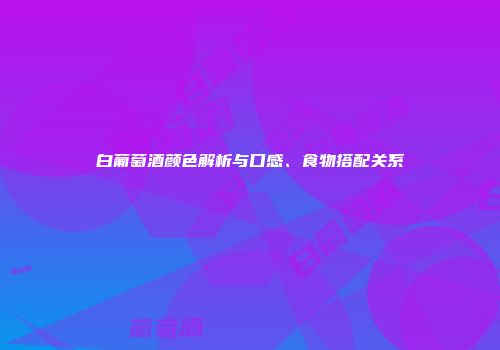 白葡萄酒颜色解析与口感、食物搭配关系