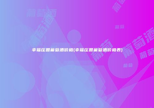 幸福庄园葡萄酒价格(幸福庄园葡萄酒价格表)