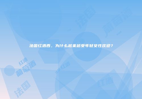 法国红酒西，为什么越来越受年轻女性欢迎？