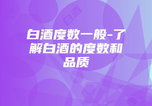 白酒度数一般-了解白酒的度数和品质