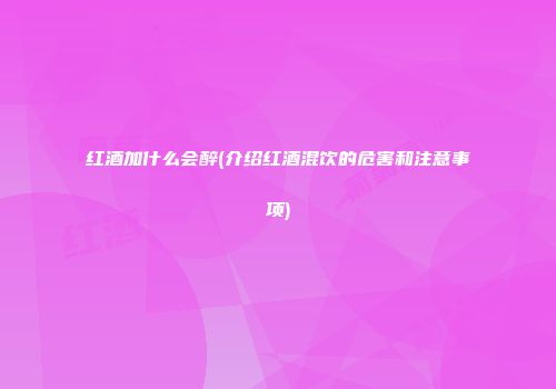 红酒加什么会醉(介绍红酒混饮的危害和注意事项)