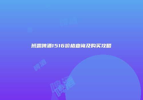 班露啤酒1516价格查询及购买攻略