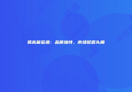 莫高葡萄酒：品质独特，市场崭露头角