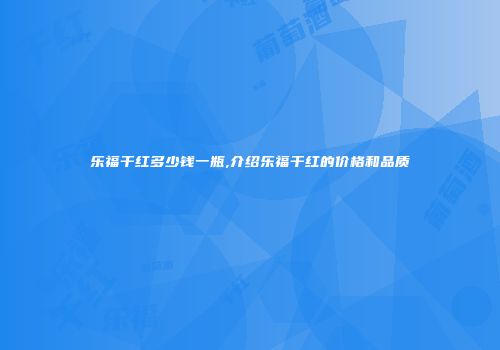 乐福干红多少钱一瓶,介绍乐福干红的价格和品质