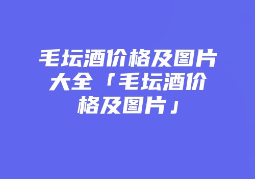 毛坛酒价格及图片大全「毛坛酒价格及图片」