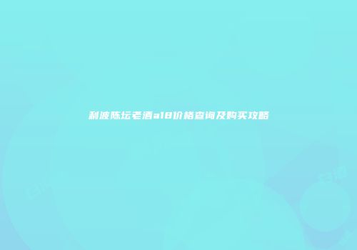 利波陈坛老酒a18价格查询及购买攻略