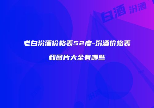 老白汾酒价格表52度-汾酒价格表和图片大全有哪些