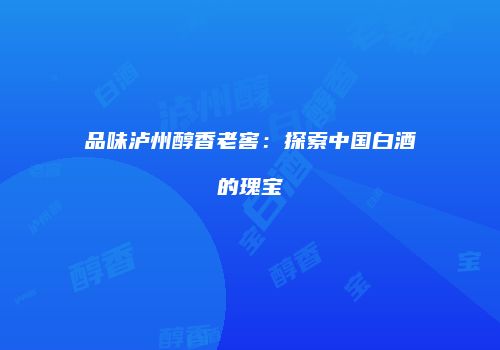 品味泸州醇香老窖：探索中国白酒的瑰宝