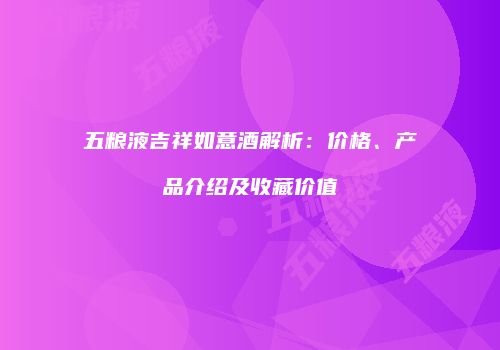 五粮液吉祥如意酒解析：价格、产品介绍及收藏价值