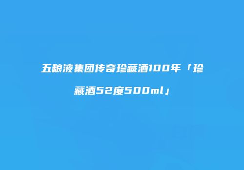 五粮液集团传奇珍藏酒100年「珍藏酒52度500ml」