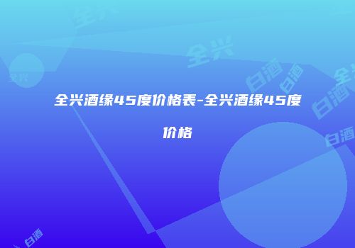 全兴酒缘45度价格表-全兴酒缘45度价格