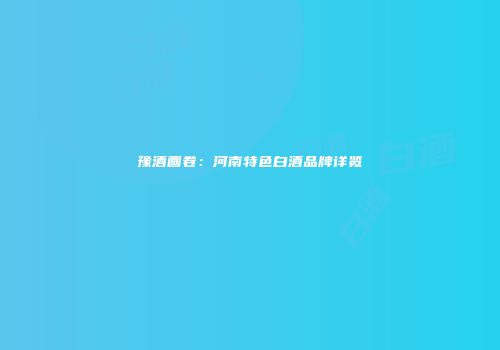 豫酒画卷：河南特色白酒品牌详览