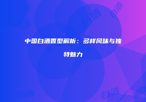 中国白酒香型解析：多样风味与独特魅力