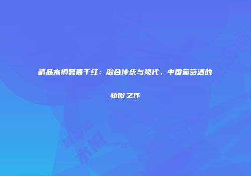 精品木桐夏嘉干红：融合传统与现代，中国葡萄酒的骄傲之作