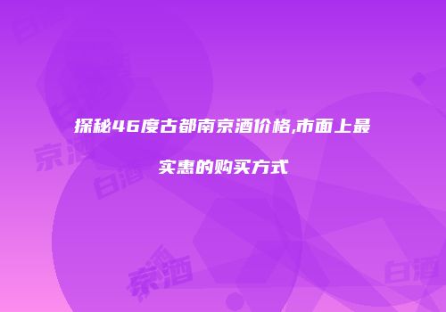 探秘46度古都南京酒价格,市面上最实惠的购买方式