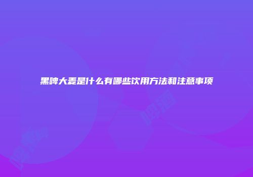 黑啤大麦是什么有哪些饮用方法和注意事项