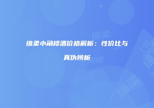 绵柔小角楼酒价格解析：性价比与真伪辨析