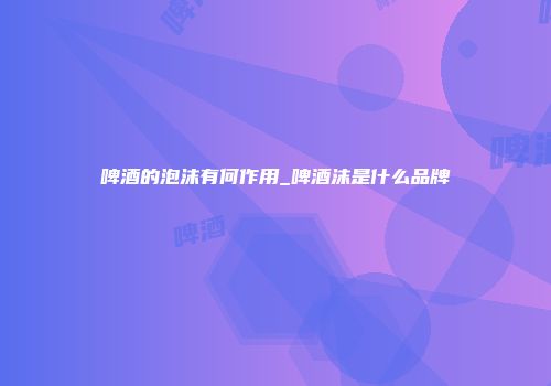啤酒的泡沫有何作用_啤酒沫是什么品牌