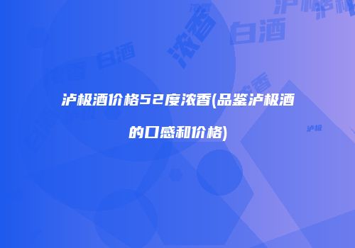 泸极酒价格52度浓香(品鉴泸极酒的口感和价格)