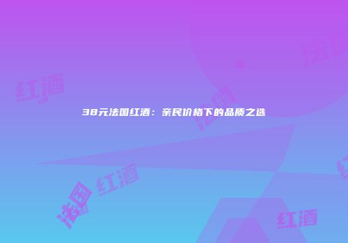 38元法国红酒：亲民价格下的品质之选