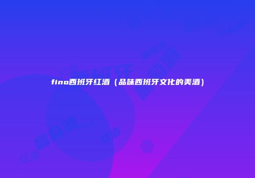 fino西班牙红酒（品味西班牙文化的美酒）